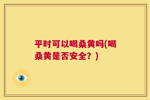 平时可以喝桑黄吗(喝桑黄是否安全?) 平时可以喝桑黄吗(喝桑黄是否安全?)