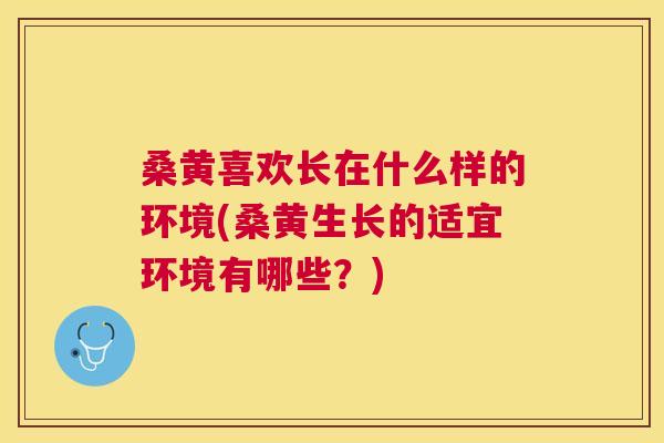 桑黄喜欢长在什么样的环境(桑黄生长的适宜环境有哪些?) 桑黄喜欢长在什么样的环境(桑黄生长的适宜环境有哪些?)