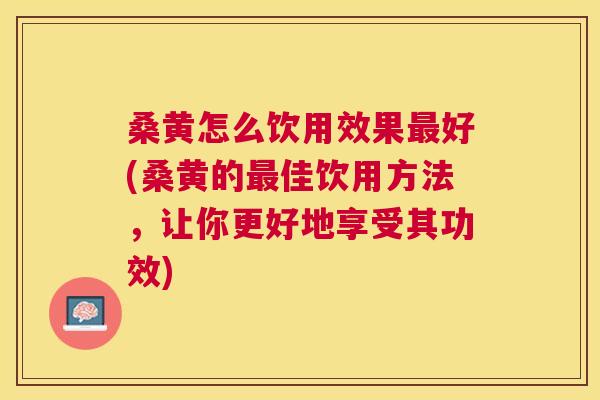 桑黄怎么饮用效果好(桑黄的佳饮用方法，让你更好地享受其功效)