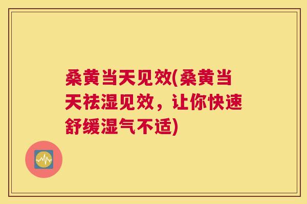 桑黄当天见效(桑黄当天祛湿见效,让你快速舒缓湿气不适) 桑黄当天见效(桑黄当天祛湿见效,让你快速舒缓湿气不适)