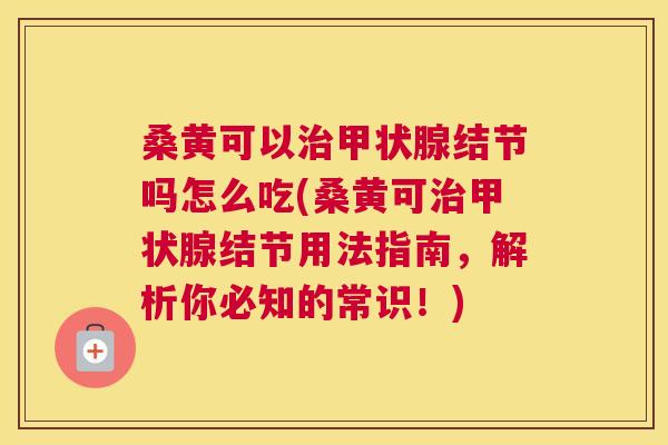 桑黄可以结节吗怎么吃(桑黄可结节用法指南,解析你必知的常识!) 桑黄可以结节吗怎么吃(桑黄可结节用法指南,解析你必知的常识!)