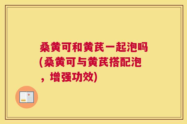 桑黄可和黄芪一起泡吗(桑黄可与黄芪搭配泡,增强功效) 桑黄可和黄芪一起泡吗(桑黄可与黄芪搭配泡,增强功效)
