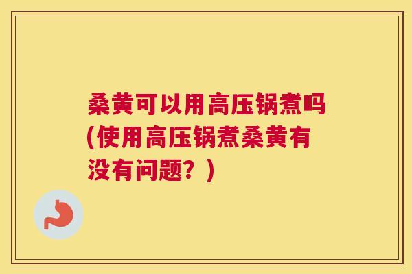 桑黄可以用高压锅煮吗(使用高压锅煮桑黄有没有问题?) 桑黄可以用高压锅煮吗(使用高压锅煮桑黄有没有问题?)