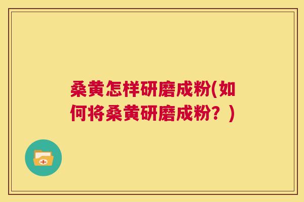 桑黄怎样研磨成粉(如何将桑黄研磨成粉？)