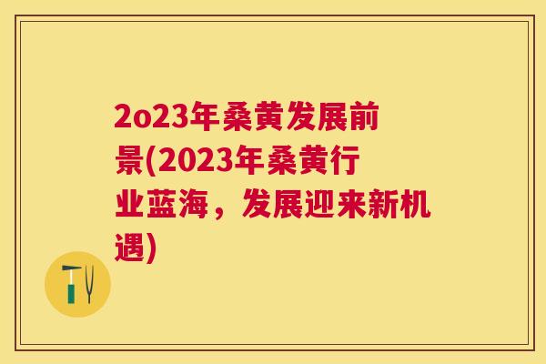 2o23年桑黄发展前景(2023年桑黄行业蓝海,发展迎来新机遇) 2o23年桑黄发展前景(2023年桑黄行业蓝海,发展迎来新机遇)