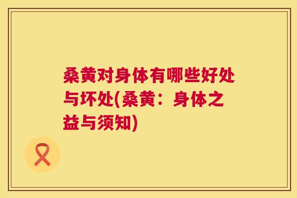 桑黄对身体有哪些好处与坏处(桑黄:身体之益与须知) 桑黄对身体有哪些好处与坏处(桑黄:身体之益与须知)