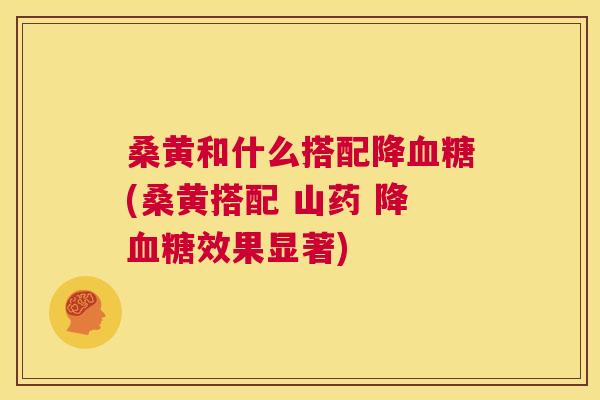 桑黄和什么搭配降(桑黄搭配 山药 降效果显著) 桑黄和什么搭配降(桑黄搭配 山药 降效果显著)