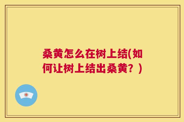 桑黄怎么在树上结(如何让树上结出桑黄?) 桑黄怎么在树上结(如何让树上结出桑黄?)