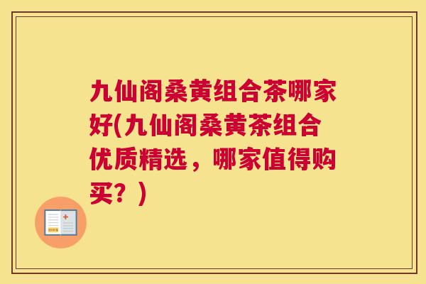 九仙阁桑黄组合茶哪家好(九仙阁桑黄茶组合优质精选,哪家值得购买?) 九仙阁桑黄组合茶哪家好(九仙阁桑黄茶组合优质精选,哪家值得购买?)