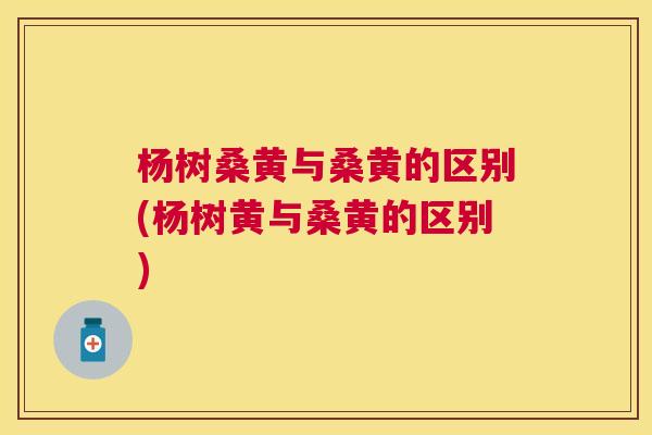 杨树桑黄与桑黄的区别(杨树黄与桑黄的区别) 杨树桑黄与桑黄的区别(杨树黄与桑黄的区别)