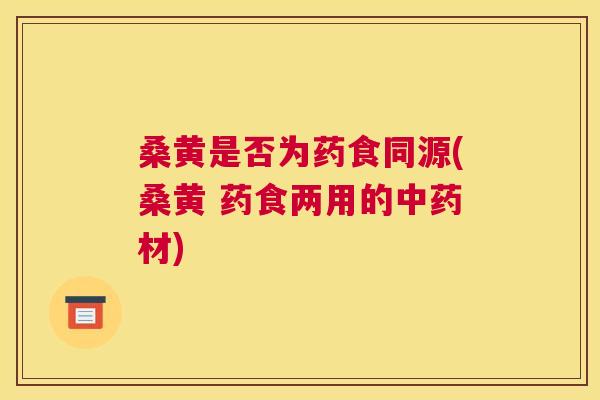 桑黄是否为药食同源(桑黄 药食两用的材) 桑黄是否为药食同源(桑黄 药食两用的材)