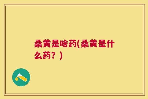 桑黄是啥药(桑黄是什么药?) 桑黄是啥药(桑黄是什么药?)
