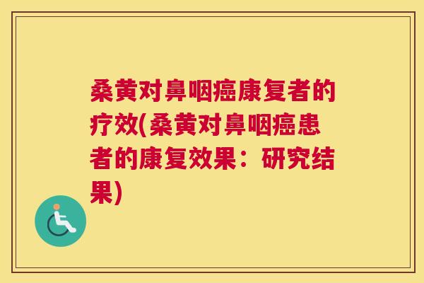 桑黄对鼻咽康复者的疗效(桑黄对鼻咽患者的康复效果:研究结果) 桑黄对鼻咽康复者的疗效(桑黄对鼻咽患者的康复效果:研究结果)