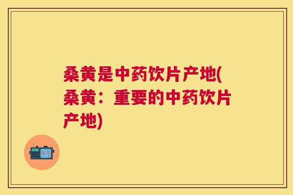 桑黄是饮片产地(桑黄:重要的饮片产地) 桑黄是饮片产地(桑黄:重要的饮片产地)