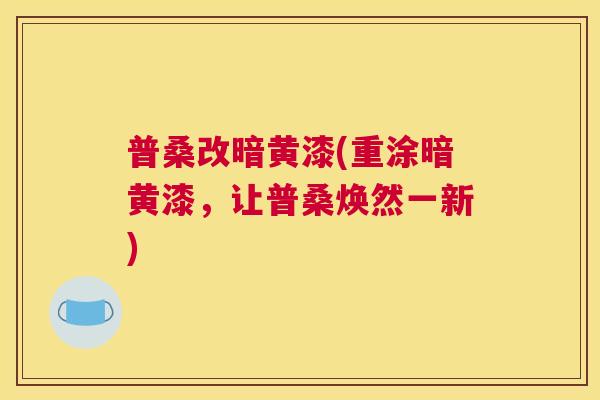 普桑改暗黄漆(重涂暗黄漆,让普桑焕然一新) 普桑改暗黄漆(重涂暗黄漆,让普桑焕然一新)
