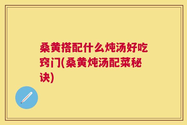桑黄搭配什么炖汤好吃窍门(桑黄炖汤配菜秘诀) 桑黄搭配什么炖汤好吃窍门(桑黄炖汤配菜秘诀)