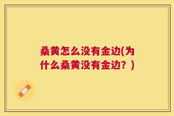 桑黄怎么没有金边(为什么桑黄没有金边?) 桑黄怎么没有金边(为什么桑黄没有金边?)