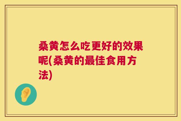 桑黄怎么吃更好的效果呢(桑黄的佳食用方法)