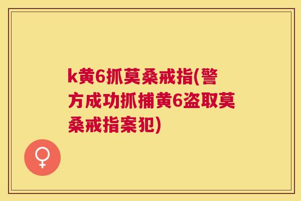 k黄6抓莫桑戒指(警方成功抓捕黄6盗取莫桑戒指案犯) k黄6抓莫桑戒指(警方成功抓捕黄6盗取莫桑戒指案犯)