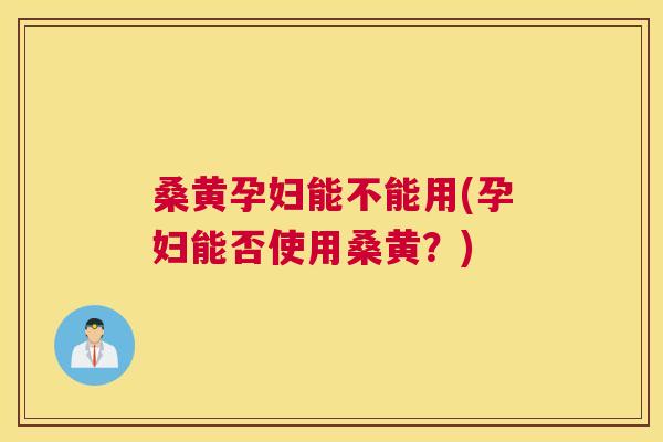 桑黄孕妇能不能用(孕妇能否使用桑黄?) 桑黄孕妇能不能用(孕妇能否使用桑黄?)