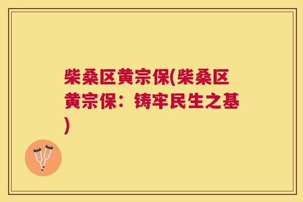柴桑区黄宗保(柴桑区黄宗保:铸牢民生之基) 柴桑区黄宗保(柴桑区黄宗保:铸牢民生之基)
