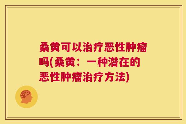 桑黄可以恶性吗(桑黄:一种潜在的恶性方法) 桑黄可以恶性吗(桑黄:一种潜在的恶性方法)