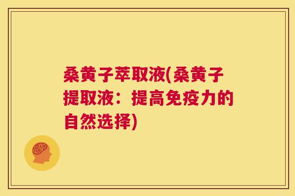 桑黄子萃取液(桑黄子提取液:提高力的自然选择) 桑黄子萃取液(桑黄子提取液:提高力的自然选择)
