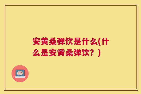 安黄桑弹饮是什么(什么是安黄桑弹饮?) 安黄桑弹饮是什么(什么是安黄桑弹饮?)