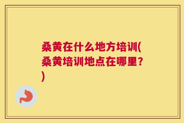 桑黄在什么地方培训(桑黄培训地点在哪里?) 桑黄在什么地方培训(桑黄培训地点在哪里?)