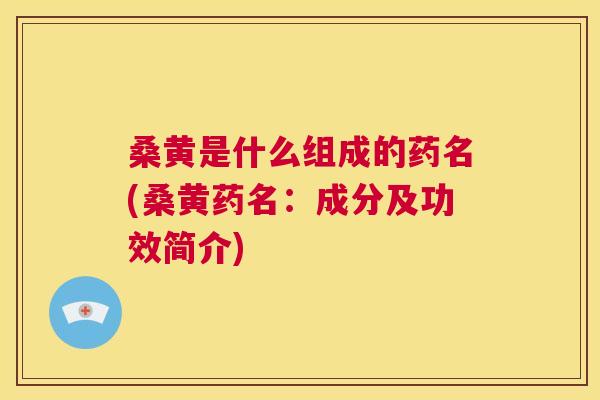 桑黄是什么组成的药名(桑黄药名:成分及功效简介) 桑黄是什么组成的药名(桑黄药名:成分及功效简介)