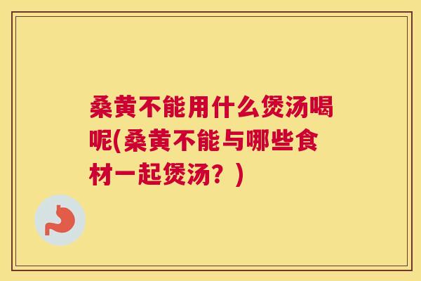 桑黄不能用什么煲汤喝呢(桑黄不能与哪些食材一起煲汤?) 桑黄不能用什么煲汤喝呢(桑黄不能与哪些食材一起煲汤?)