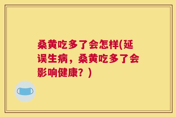 桑黄吃多了会怎样(延误生,桑黄吃多了会影响健康?) 桑黄吃多了会怎样(延误生,桑黄吃多了会影响健康?)
