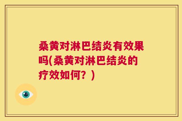 桑黄对淋巴结炎有效果吗(桑黄对淋巴结炎的疗效如何?) 桑黄对淋巴结炎有效果吗(桑黄对淋巴结炎的疗效如何?)
