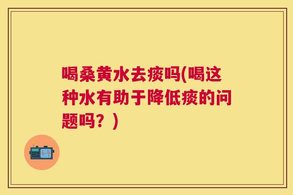 喝桑黄水去痰吗(喝这种水有助于降低痰的问题吗?) 喝桑黄水去痰吗(喝这种水有助于降低痰的问题吗?)