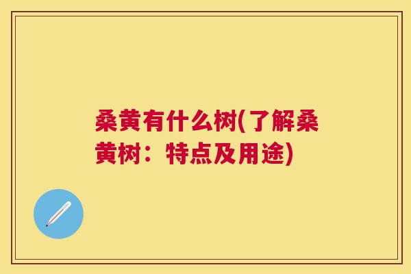 桑黄有什么树(了解桑黄树:特点及用途) 桑黄有什么树(了解桑黄树:特点及用途)