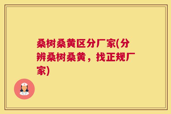 桑树桑黄区分厂家(分辨桑树桑黄,找正规厂家) 桑树桑黄区分厂家(分辨桑树桑黄,找正规厂家)