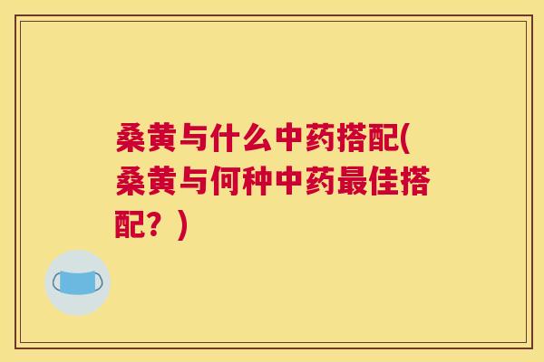 桑黄与什么搭配(桑黄与何种佳搭配?) 桑黄与什么搭配(桑黄与何种佳搭配?)