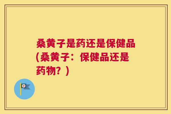 桑黄子是药还是保健品(桑黄子：保健品还是？)