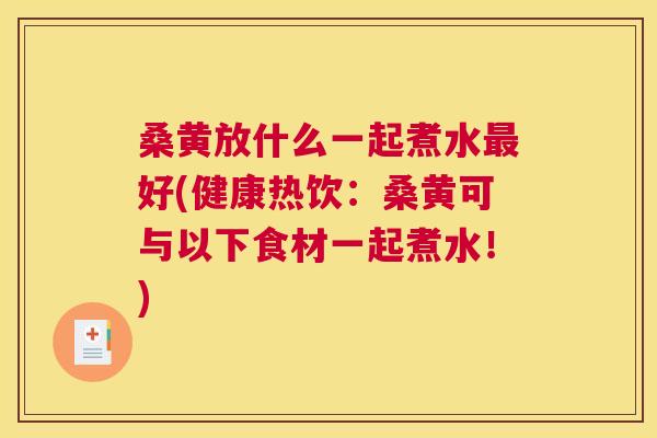 桑黄放什么一起煮水好(健康热饮:桑黄可与以下食材一起煮水!) 桑黄放什么一起煮水好(健康热饮:桑黄可与以下食材一起煮水!)