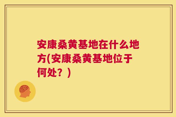 安康桑黄基地在什么地方(安康桑黄基地位于何处?) 安康桑黄基地在什么地方(安康桑黄基地位于何处?)
