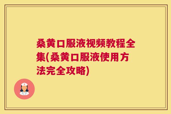 桑黄口服液视频教程全集(桑黄口服液使用方法完全攻略) 桑黄口服液视频教程全集(桑黄口服液使用方法完全攻略)