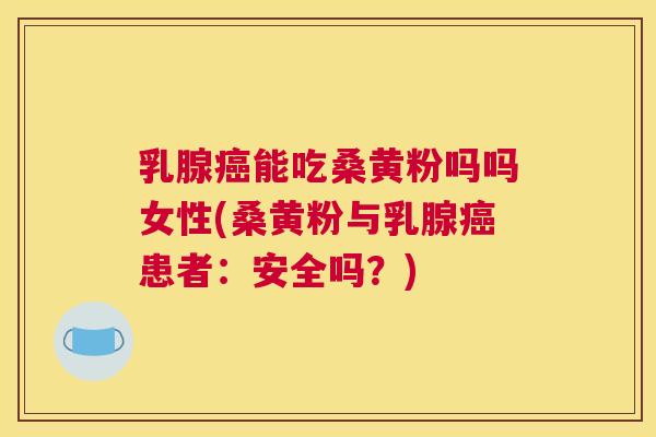 乳腺能吃桑黄粉吗吗女性(桑黄粉与乳腺患者:安全吗?) 乳腺能吃桑黄粉吗吗女性(桑黄粉与乳腺患者:安全吗?)
