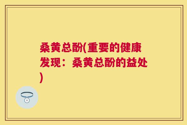 桑黄总酚(重要的健康发现:桑黄总酚的益处) 桑黄总酚(重要的健康发现:桑黄总酚的益处)