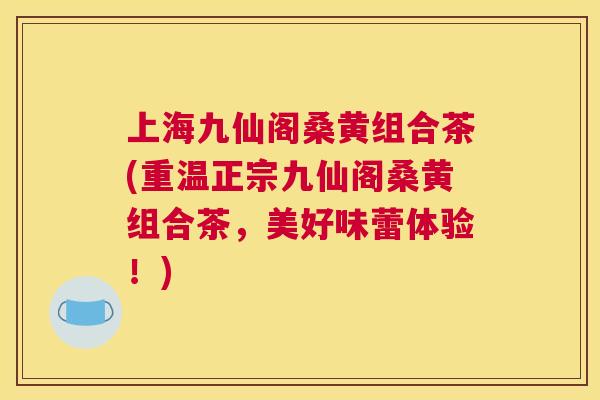上海九仙阁桑黄组合茶(重温正宗九仙阁桑黄组合茶,美好味蕾体验!) 上海九仙阁桑黄组合茶(重温正宗九仙阁桑黄组合茶,美好味蕾体验!)