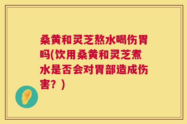 桑黄和灵芝熬水喝伤胃吗(饮用桑黄和灵芝煮水是否会对胃部造成伤害?) 桑黄和灵芝熬水喝伤胃吗(饮用桑黄和灵芝煮水是否会对胃部造成伤害?)