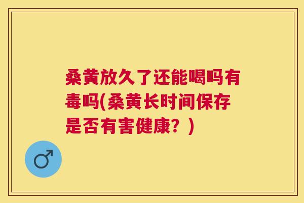 桑黄放久了还能喝吗有毒吗(桑黄长时间保存是否有害健康?) 桑黄放久了还能喝吗有毒吗(桑黄长时间保存是否有害健康?)
