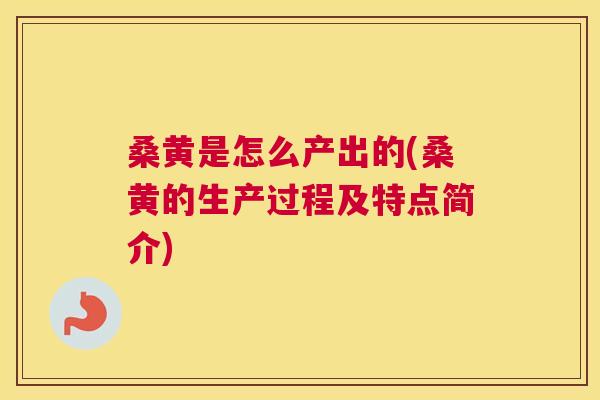 桑黄是怎么产出的(桑黄的生产过程及特点简介) 桑黄是怎么产出的(桑黄的生产过程及特点简介)
