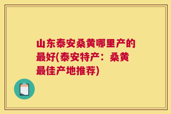 山东泰安桑黄哪里产的好(泰安特产:桑黄佳产地推荐) 山东泰安桑黄哪里产的好(泰安特产:桑黄佳产地推荐)