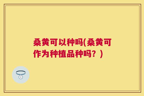 桑黄可以种吗(桑黄可作为种植品种吗?) 桑黄可以种吗(桑黄可作为种植品种吗?)