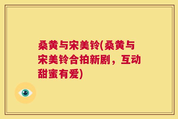 桑黄与宋美铃(桑黄与宋美铃合拍新剧,互动甜蜜有爱) 桑黄与宋美铃(桑黄与宋美铃合拍新剧,互动甜蜜有爱)